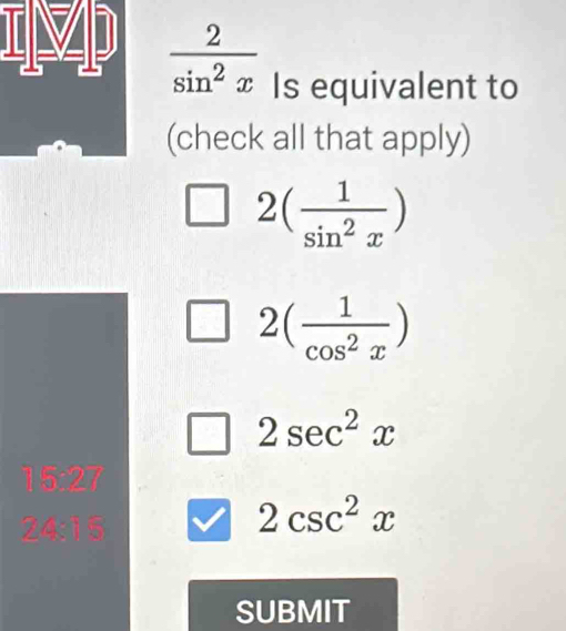  2/sin^2x  Is equivalent to
(check all that apply)
2( 1/sin^2x )
2( 1/cos^2x )
2sec^2x
15:27
24313
2csc^2x
SUBMIT