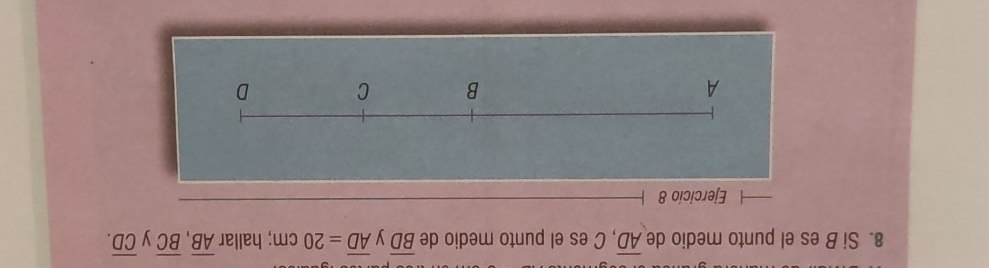 Si B es el punto medio de overline AD , C es el punto medio de overline BD y overline AD=20cm; hallar overline AB, overline BC y overline CD. 
Ejercicio 8