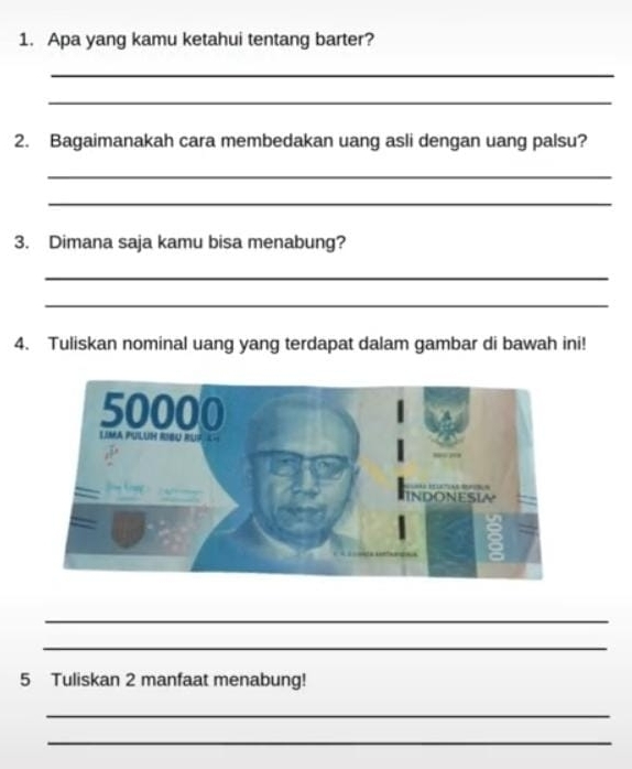 Apa yang kamu ketahui tentang barter? 
_ 
_ 
2. Bagaimanakah cara membedakan uang asli dengan uang palsu? 
_ 
_ 
3. Dimana saja kamu bisa menabung? 
_ 
_ 
4. Tuliskan nominal uang yang terdapat dalam gambar di bawah ini! 
_ 
_ 
5 Tuliskan 2 manfaat menabung! 
_ 
_