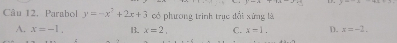 y=x+4x-
D. y=-x-4x+3
Câu 12. Parabol y=-x^2+2x+3 có phương trình trục đối xứng là
A. x=-1. B. x=2. C. x=1. D. x=-2.