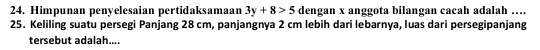 Himpunan penyelesaian pertidaksamaan 3y+8>5 dengan x anggota bilangan cacah adalah …. 
25. Keliling suatu persegi Panjang 28 cm, panjangnya 2 cm lebih dari lebarnya, luas dari persegipanjang 
tersebut adalah....