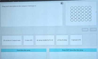 Drag each description to the category it belongs in.
25 circles in 5 equal rows 5 rows of 6 an array model for 5* 6 a 5 by 6 attay 5 groups of 6
Describes this amay Does NOT describe this array_ .