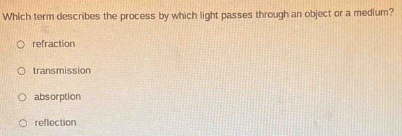 Which term describes the process by which light passes through an object or a medium?
refraction
transmission
absorption
reflection