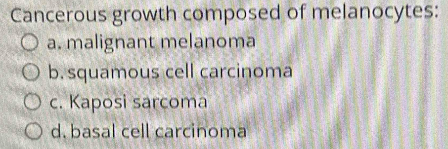 Cancerous growth composed of melanocytes:
a. malignant melanoma
b.squamous cell carcinoma
c. Kaposi sarcoma
d. basal cell carcinoma