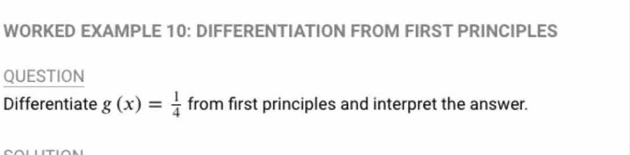 WORKED EXAMPLE 10: DIFFERENTIATION FROM FIRST PRINCIPLES 
QUESTION 
Differentiate g(x)= 1/4  from first principles and interpret the answer.