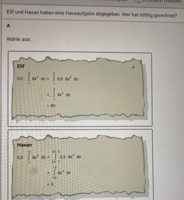 Problém mélden
Elif und Hasan haben eine Hausaufgabe abgegeben. Wer hat richtig gerechnet?
A
Wähle aus: