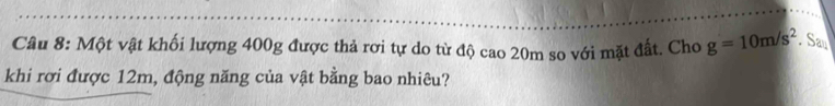 Một vật khối lượng 400g được thả rơi tự do từ độ cao 20m so với mặt đất. Cho g=10m/s^2. Sa 
khi rơi được 12m, động năng của vật bằng bao nhiêu?
