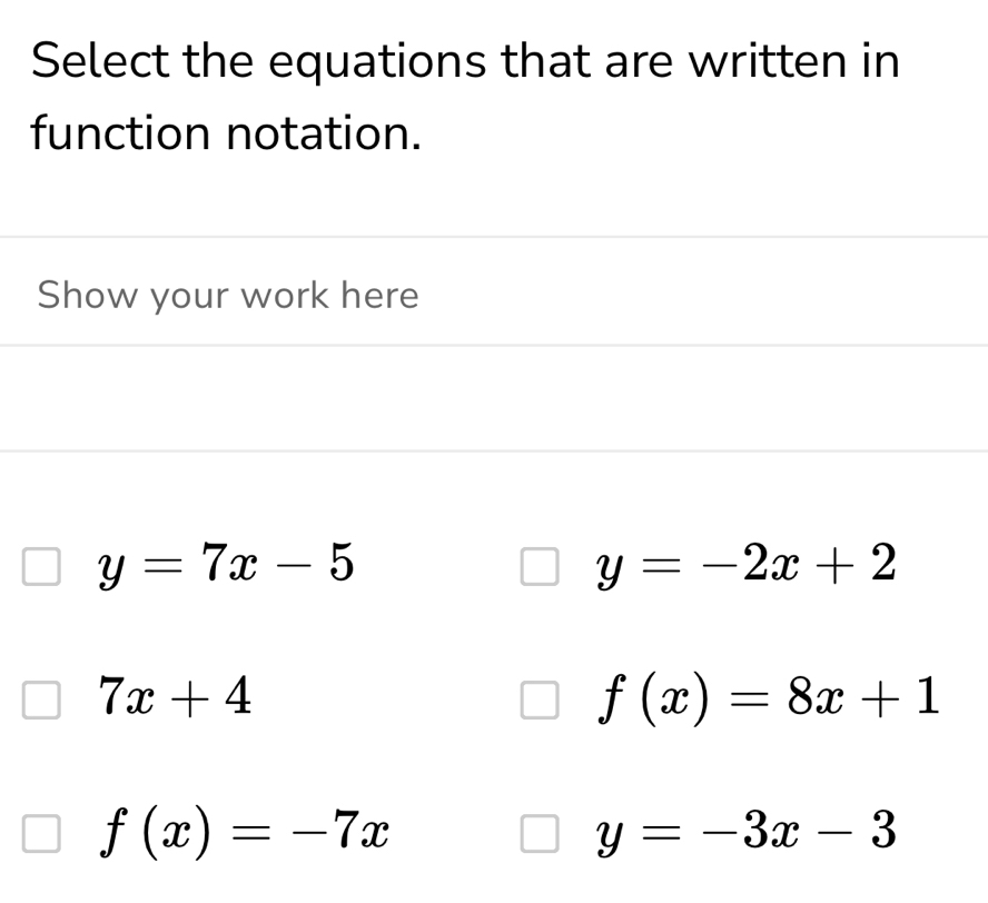 Select the equations that are written in
function notation.
Show your work here
y=7x-5
y=-2x+2
7x+4
f(x)=8x+1
f(x)=-7x
y=-3x-3