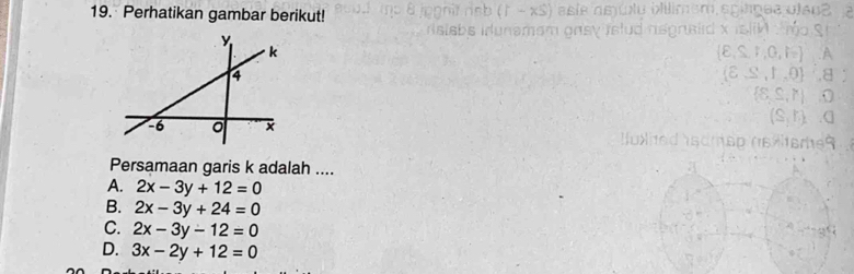 Perhatikan gambar berikut! u olimem spín e a ul er
U 1880
CO∩ D_IG
(xi ⊂eq ,1,0
 8,⊂eq ,7 ,
(S,b)
na ames
Persamaan garis k adalah ....
A. 2x-3y+12=0
B. 2x-3y+24=0
C. 2x-3y-12=0
D. 3x-2y+12=0