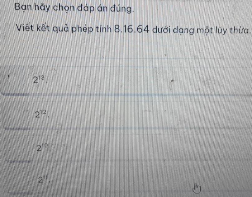 Bạn hãy chọn đáp án đúng.
Viết kết quả phép tính 8.16. 64 dưới dạng một lũy thừa.
2^(13).
2^(12).
2^(10).
2^(11).