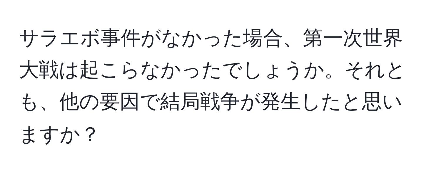 サラエボ事件がなかった場合、第一次世界大戦は起こらなかったでしょうか。それとも、他の要因で結局戦争が発生したと思いますか？