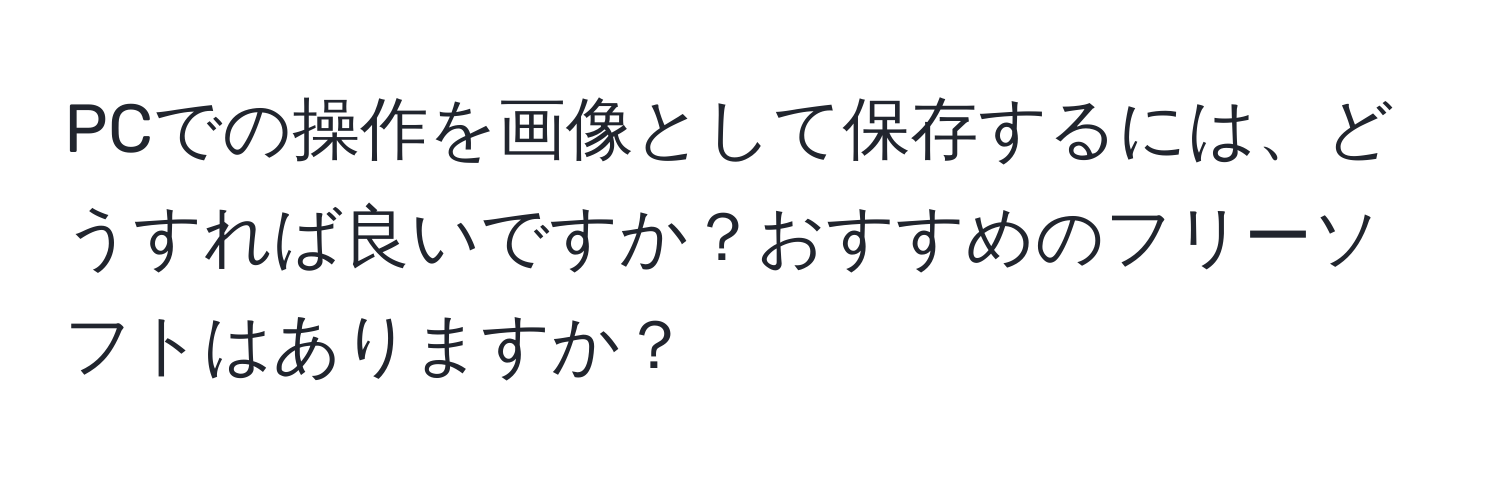 PCでの操作を画像として保存するには、どうすれば良いですか？おすすめのフリーソフトはありますか？