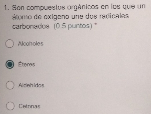 Son compuestos orgánicos en los que un
átomo de oxígeno une dos radicales
carbonados (0.5 puntos) *
Alcoholes
Éteres
Aldehídos
Cetonas