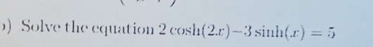 Solve the equation 2cos h(2x)-3sin h(x)=5