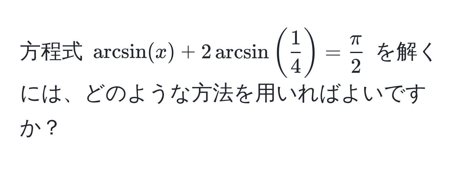 方程式 $arcsin(x) + 2arcsin( 1/4 ) =  π/2 $ を解くには、どのような方法を用いればよいですか？