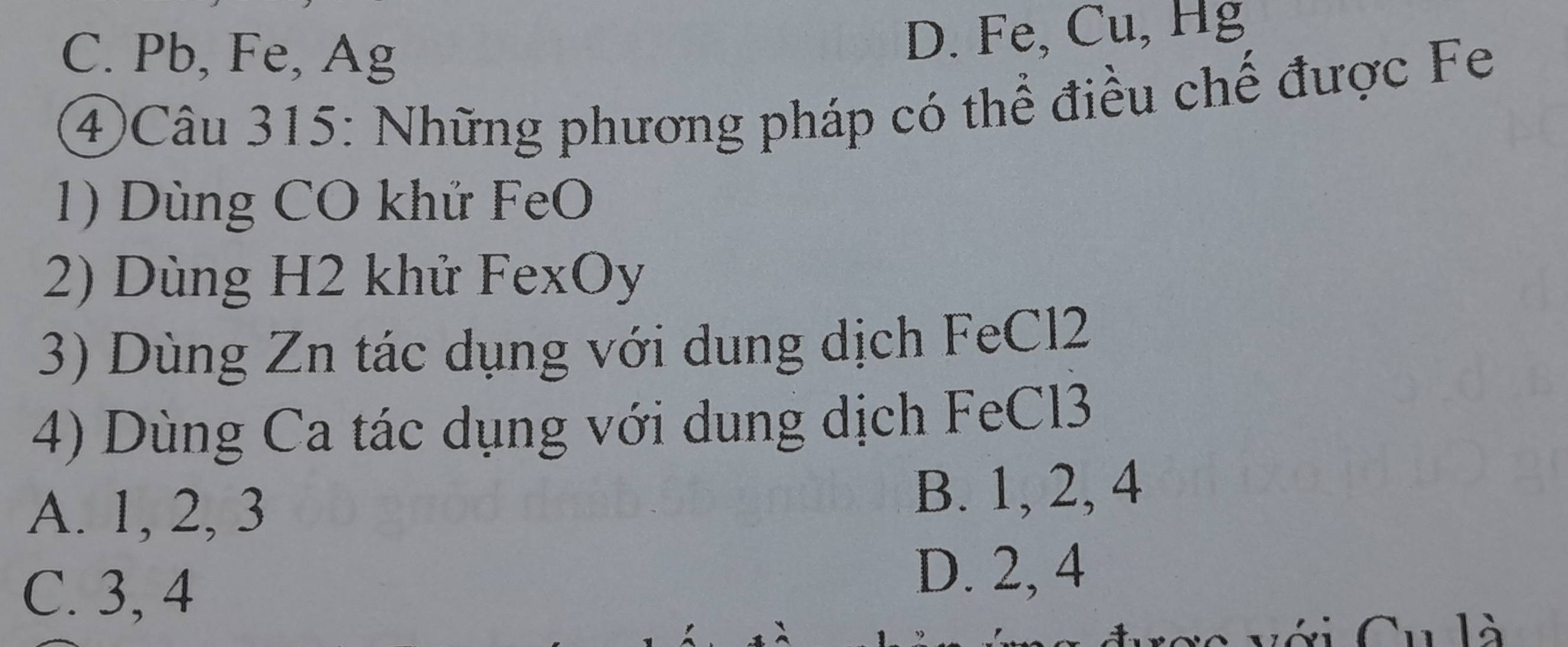 C. Pb, Fe, Ag
D. Fe, Cu, Hg
④Câu 315: Những phương pháp có thể điều chế được Fe
1) Dùng CO khứ FeO
2) Dùng H2 khử FexOy
3) Dùng Zn tác dụng với dung dịch FeCl2
4) Dùng Ca tác dụng với dung dịch FeCl3
A. 1, 2, 3 B. 1, 2, 4
C. 3, 4
D. 2, 4
C là