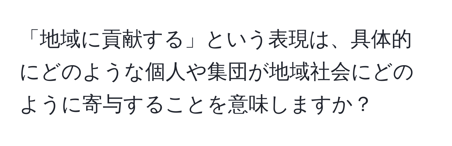 「地域に貢献する」という表現は、具体的にどのような個人や集団が地域社会にどのように寄与することを意味しますか？