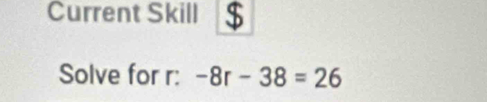 Current Skill 
Solve for r : -8r-38=26