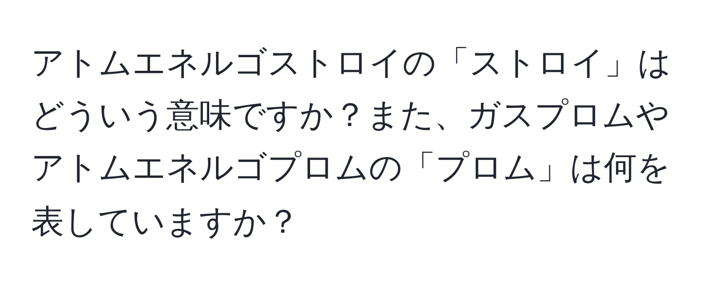 アトムエネルゴストロイの「ストロイ」はどういう意味ですか？また、ガスプロムやアトムエネルゴプロムの「プロム」は何を表していますか？