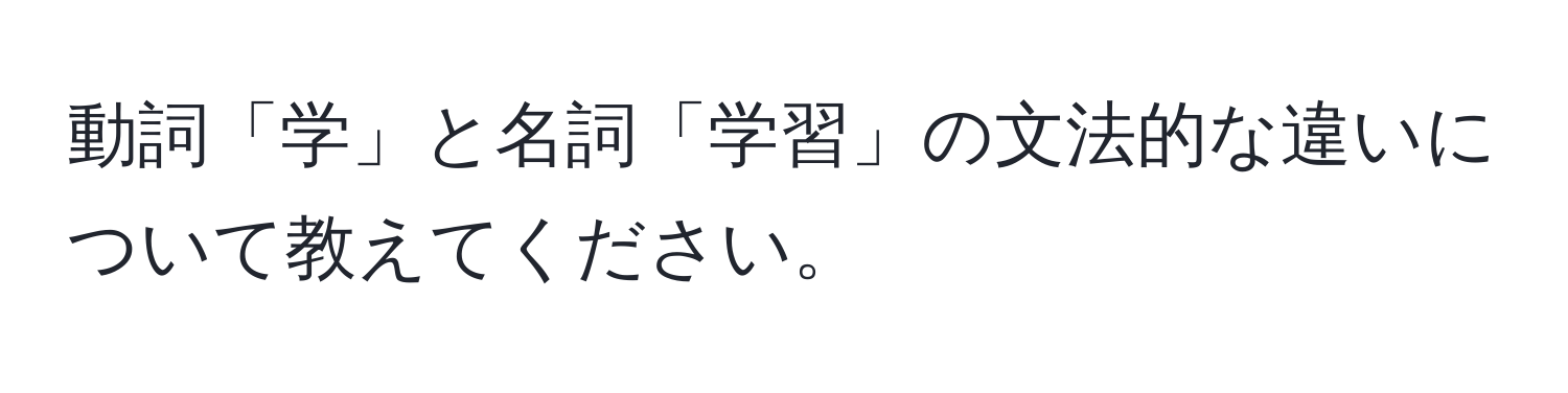 動詞「学」と名詞「学習」の文法的な違いについて教えてください。