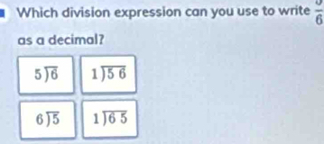 Which division expression can you use to write frac 6
as a decimal?
5encloselongdiv 6 1encloselongdiv 56
beginarrayr 6encloselongdiv 5endarray 1encloselongdiv 65