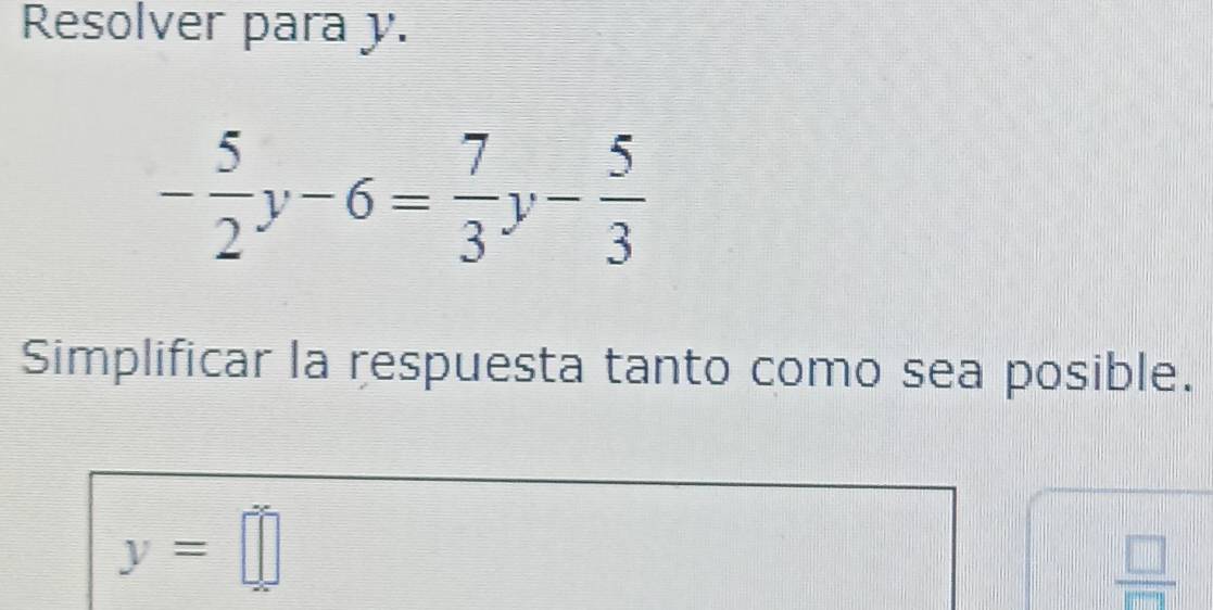 Resolver para y.
- 5/2 y-6= 7/3 y- 5/3 
Simplificar la respuesta tanto como sea posible.
y=□
 □ /□  