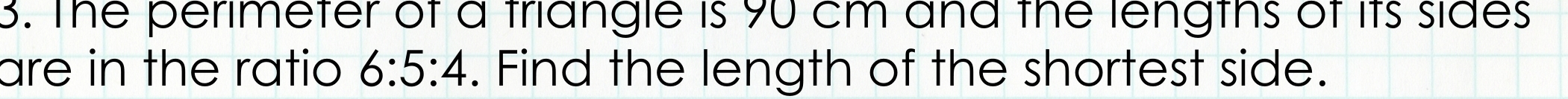 The perimeter of a triangle is 90 cm and the lengths of its sides 
are in the ratio 6:5:4. Find the length of the shortest side.