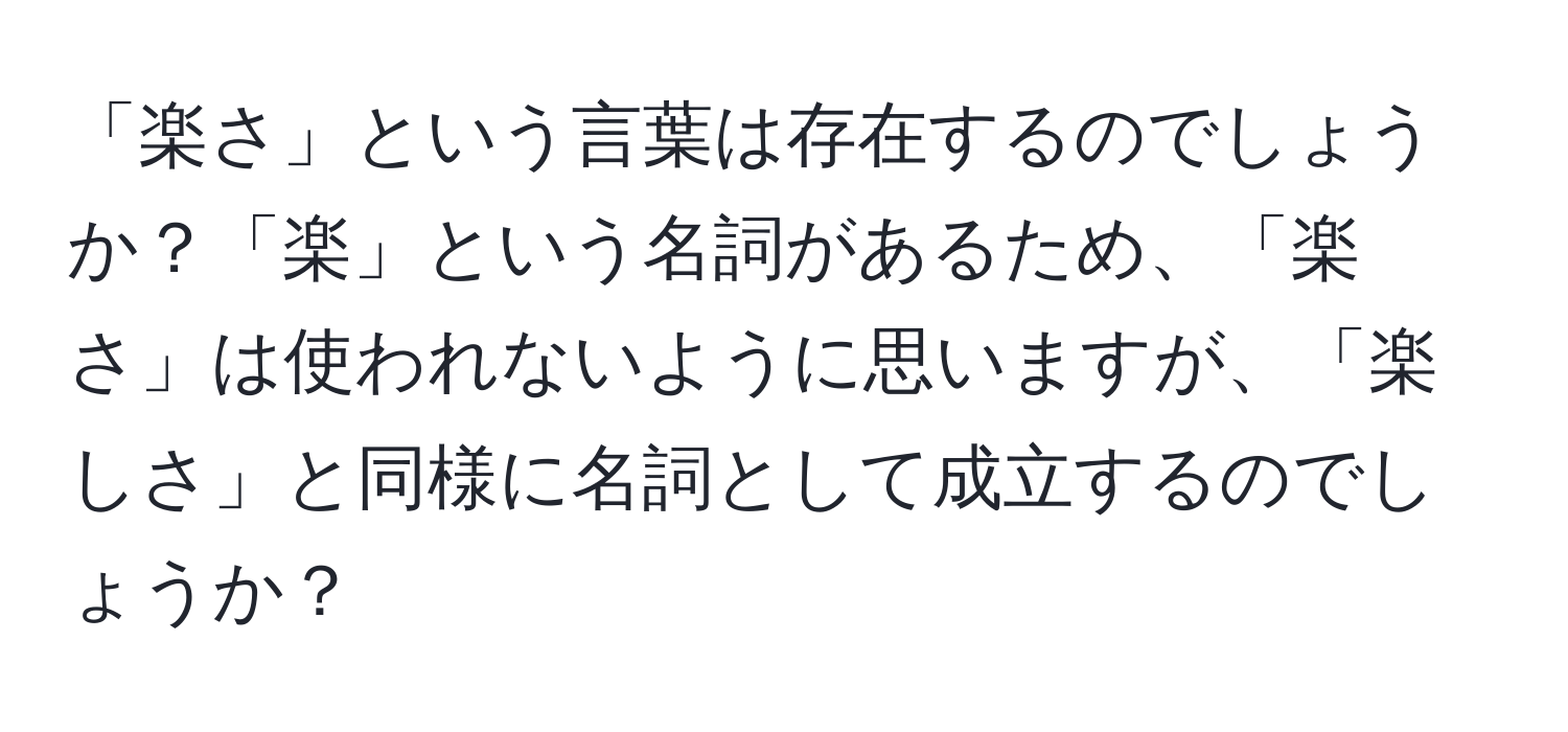 「楽さ」という言葉は存在するのでしょうか？「楽」という名詞があるため、「楽さ」は使われないように思いますが、「楽しさ」と同様に名詞として成立するのでしょうか？