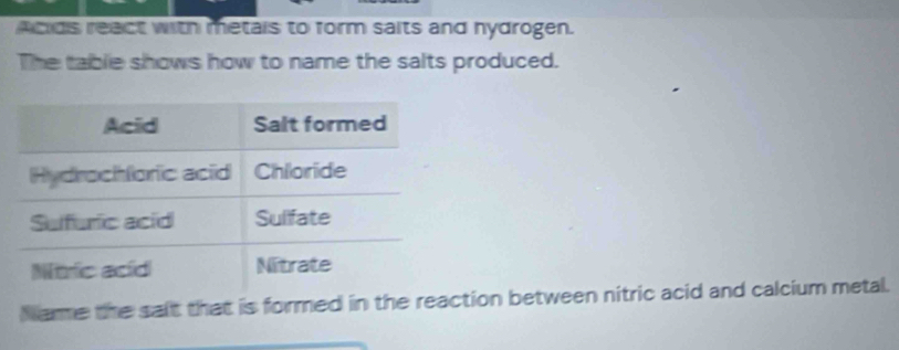 Acids react with metais to form saits and hydrogen. 
The table shows how to name the salts produced. 
Name the salt that is formed in the reation between nitric acid and calcium metal.