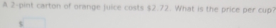 A 2 -pint carton of orange juice costs $2.72. What is the price per cup?
$