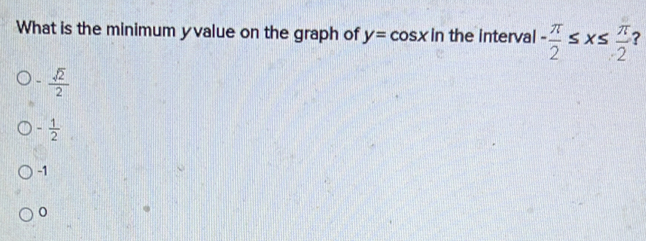 What is the minimum yvalue on the graph of y=cos x in the interval - π /2 ≤ x≤  π /2  ?
- sqrt(2)/2 
- 1/2 
-1