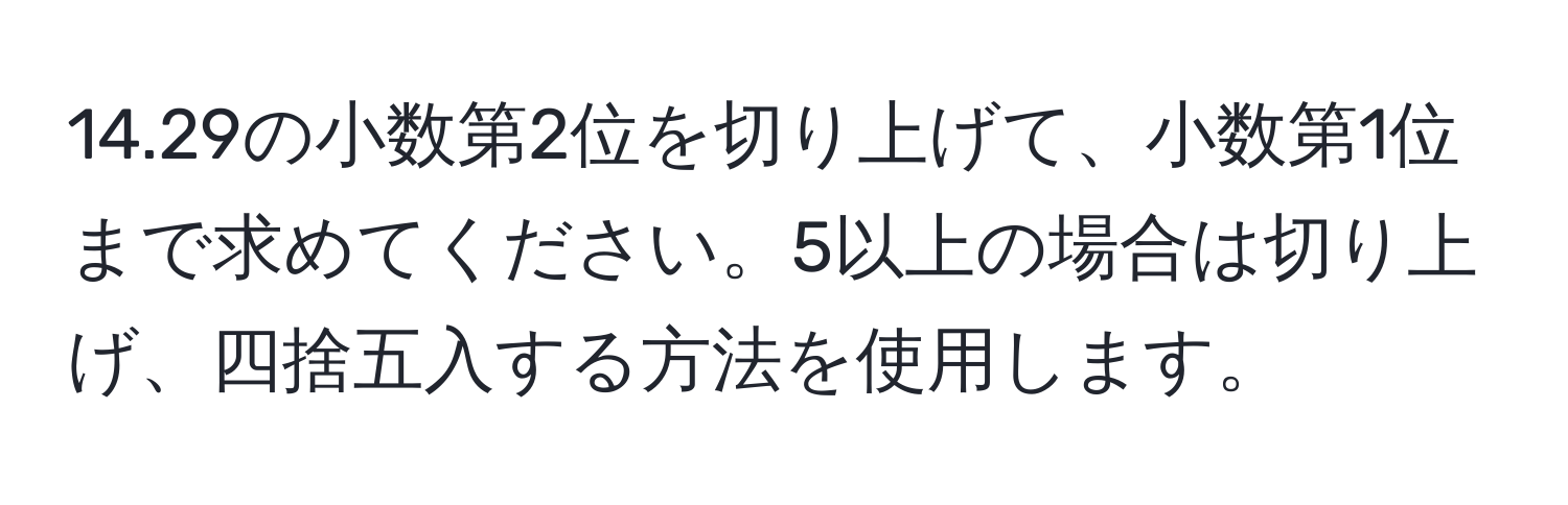 14.29の小数第2位を切り上げて、小数第1位まで求めてください。5以上の場合は切り上げ、四捨五入する方法を使用します。