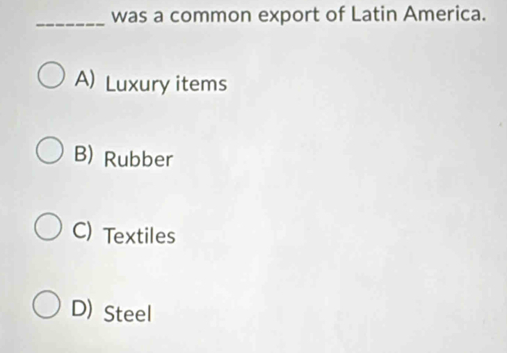 was a common export of Latin America.
A) Luxury items
B) Rubber
C) Textiles
D)Steel