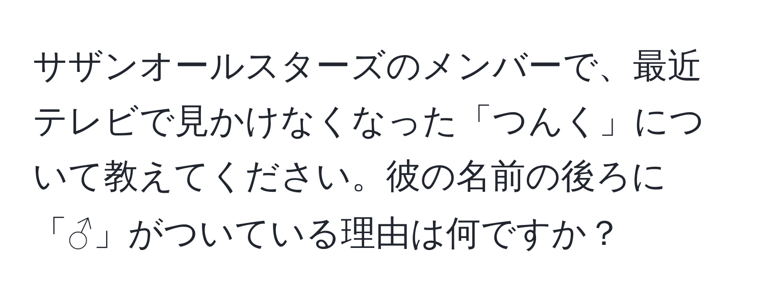 サザンオールスターズのメンバーで、最近テレビで見かけなくなった「つんく」について教えてください。彼の名前の後ろに「♂」がついている理由は何ですか？