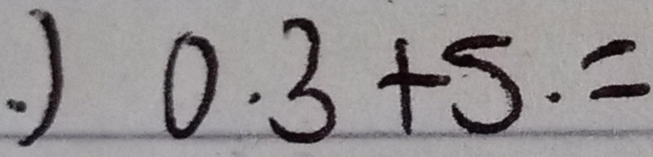 ) 0.3+5.=