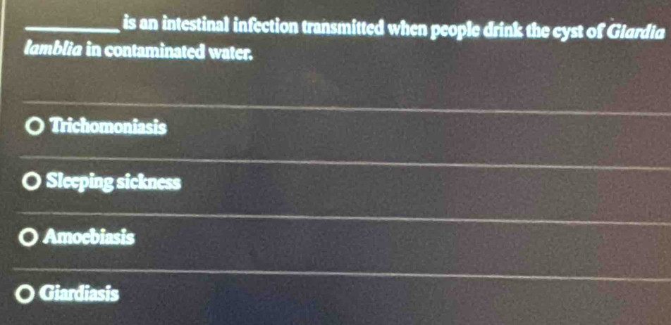 is an intestinal infection transmitted when people drink the cyst of Giardia
lamblia in contaminated water.
Trichomoniasis
Sleeping sickness
Amocbiasis
Giardiasis