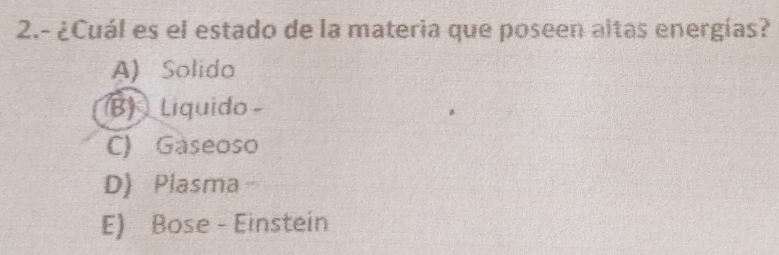 2.- ¿Cuál es el estado de la materia que poseen altas energías?
A) Solido
B) Liquido -
C) Gaseoso
D) Plasma
E) Bose - Einstein