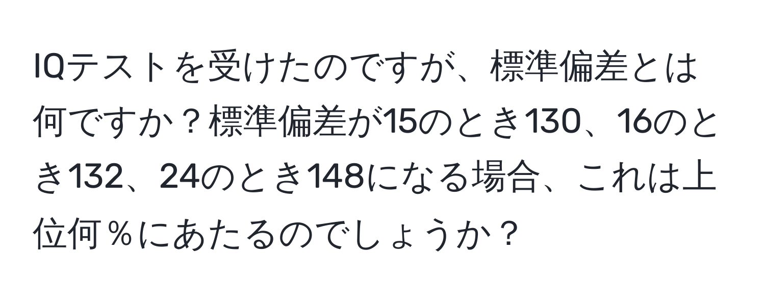 IQテストを受けたのですが、標準偏差とは何ですか？標準偏差が15のとき130、16のとき132、24のとき148になる場合、これは上位何％にあたるのでしょうか？