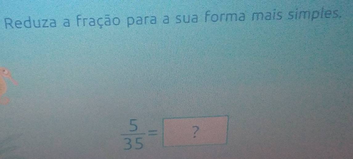 Reduza a fração para a sua forma mais simples.
 5/35 =□