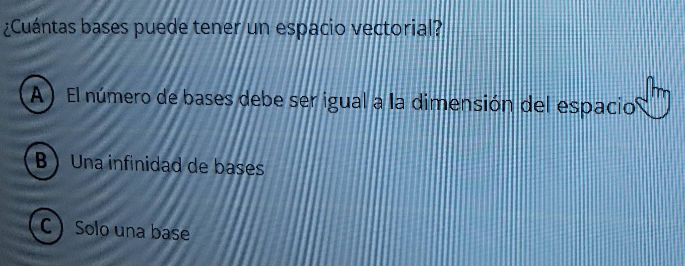 ¿Cuántas bases puede tener un espacio vectorial?
A) El número de bases debe ser igual a la dimensión del espacio
B Una infinidad de bases
C Solo una base