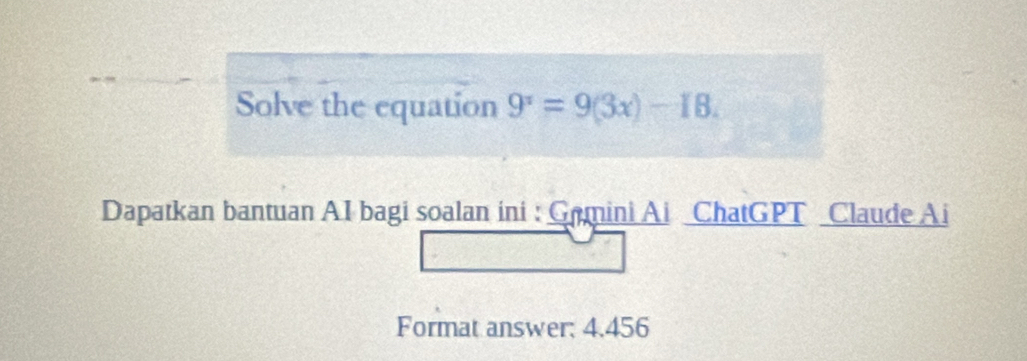 Solve the equation 9^x=9(3x)-18. 
Dapatkan bantuan AI bagi soalan ini : Gamini Ai ChatGPT Claude Ai 
Format answer: 4.456