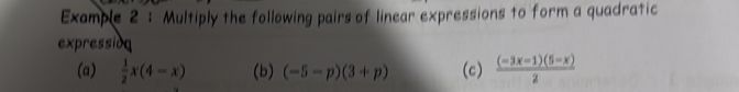 Example 2 : Multiply the following pairs of linear expressions to form a quadratic 
expression 
(a)  1/2 x(4-x) (b) (-5-p)(3+p) (c)  ((-3x-1)(5-x))/2 