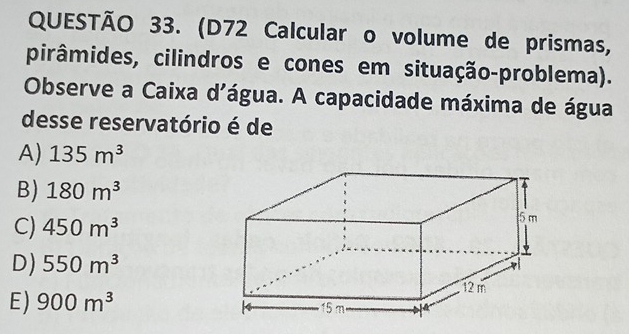 (D72 Calcular o volume de prismas,
pirâmides, cilindros e cones em situação-problema).
Observe a Caixa d'água. A capacidade máxima de água
desse reservatório é de
A) 135m^3
B) 180m^3
C) 450m^3
D) 550m^3
E) 900m^3