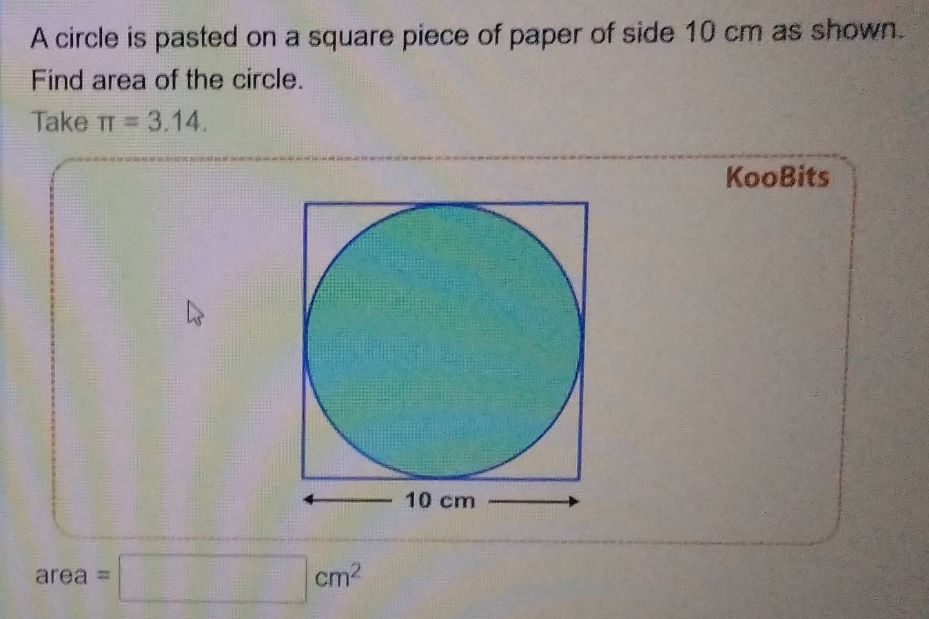 A circle is pasted on a square piece of paper of side 10 cm as shown. 
Find area of the circle. 
Take π =3.14. 
KooBits
 9/6  _1 =□ cm^2