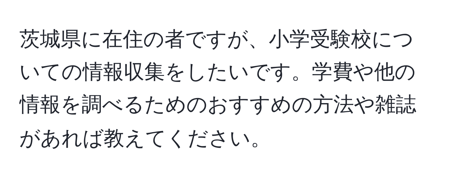 茨城県に在住の者ですが、小学受験校についての情報収集をしたいです。学費や他の情報を調べるためのおすすめの方法や雑誌があれば教えてください。