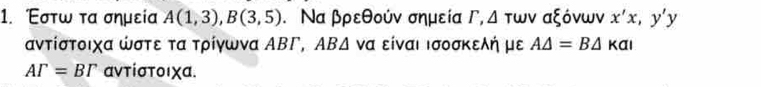 Έστω τα σημεία A(1,3), B(3,5). Να βρεθούν σημεία Γ, △ TWV αξόνων x'x,y'y
αντίστοιχα ώστε τα τρίγωνα ΑΒΓ, ΑΒΔ να είναι ισοσκελή με A△ =B△ Kal
AGamma =T αντίστοιχα.