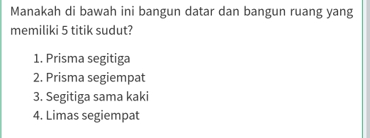 Manakah di bawah ini bangun datar dan bangun ruang yang
memiliki 5 titik sudut?
1. Prisma segitiga
2. Prisma segiempat
3. Segitiga sama kaki
4. Limas segiempat