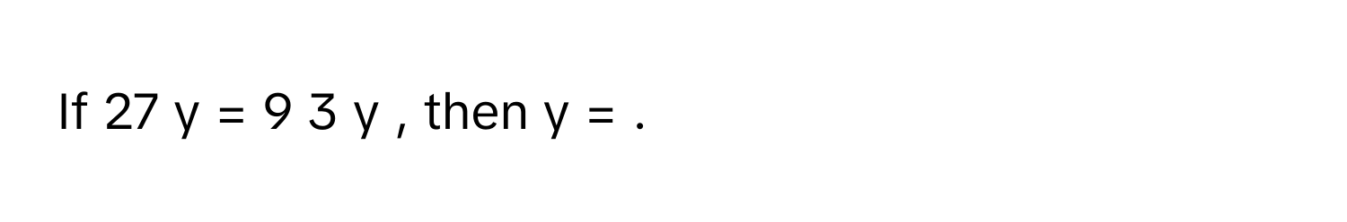 If 27   y    =  9   3   y            , then y      = .