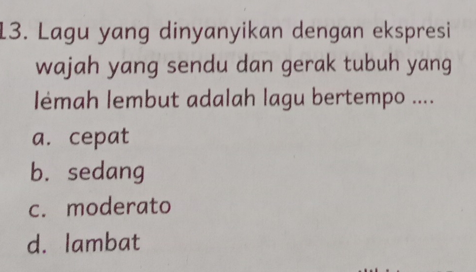 Lagu yang dinyanyikan dengan ekspresi
wajah yang sendu dan gerak tubuh yang
lémah lembut adalah lagu bertempo ....
a. cepat
b. sedang
c. moderato
d. lambat