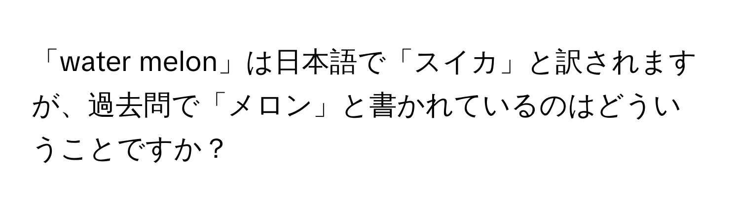 「water melon」は日本語で「スイカ」と訳されますが、過去問で「メロン」と書かれているのはどういうことですか？